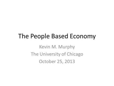 The People Based Economy Kevin M. Murphy The University of Chicago October 25, 2013.