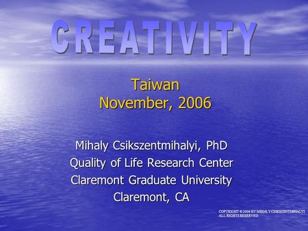 Taiwan November, 2006 Mihaly Csikszentmihalyi, PhD Quality of Life Research Center Claremont Graduate University Claremont, CA COPYRIGHT © 2006 BY MIHALY.