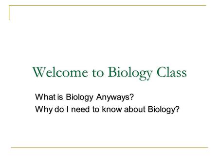 Welcome to Biology Class What is Biology Anyways? Why do I need to know about Biology?