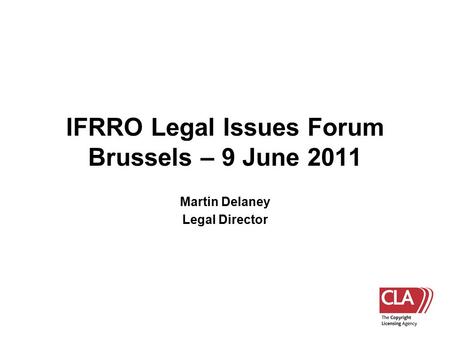 IFRRO Legal Issues Forum Brussels – 9 June 2011 Martin Delaney Legal Director.