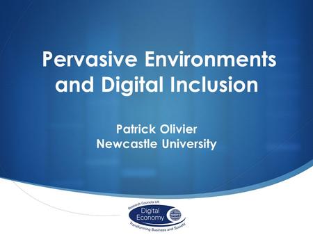 Pervasive Environments and Digital Inclusion Patrick Olivier Newcastle University.