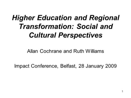 1 Higher Education and Regional Transformation: Social and Cultural Perspectives Allan Cochrane and Ruth Williams Impact Conference, Belfast, 28 January.