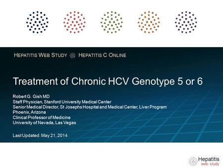 Hepatitis web study H EPATITIS W EB S TUDY H EPATITIS C O NLINE Treatment of Chronic HCV Genotype 5 or 6 Robert G. Gish MD Staff Physician, Stanford University.