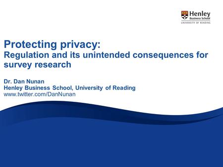 Protecting privacy: Regulation and its unintended consequences for survey research Dr. Dan Nunan Henley Business School, University of Reading www.twitter.com/DanNunan.
