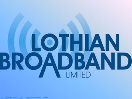 © Copyright May 2011, Lothian Broadband Limited. The Lothian Broadband Challenge This project is being part-financed by the Scottish Government and the.