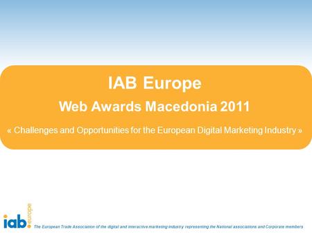 IAB Europe Web Awards Macedonia 2011 « Challenges and Opportunities for the European Digital Marketing Industry » The European Trade Association of the.