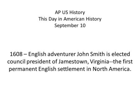 AP US History This Day in American History September 10 1608 – English adventurer John Smith is elected council president of Jamestown, Virginia--the first.