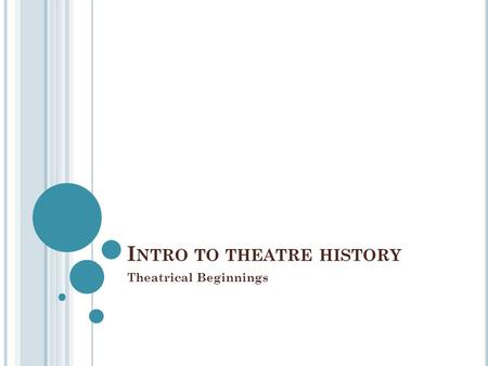 I NTRO TO THEATRE HISTORY Theatrical Beginnings. T O UNDERSTAND THE ORIGINS OF THEATRE HISTORY AND TO BE ABLE TO PUT THAT KNOWLEDGE INTO PRACTICE THROUGH.