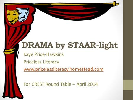 DRAMA by STAAR-light Kaye Price-Hawkins Priceless Literacy www.pricelessliteracy.homestead.com For CREST Round Table – April 2014.