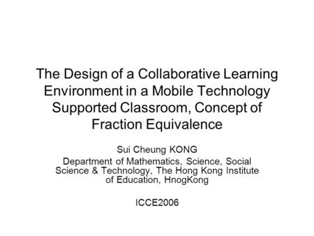 The Design of a Collaborative Learning Environment in a Mobile Technology Supported Classroom, Concept of Fraction Equivalence Sui Cheung KONG Department.