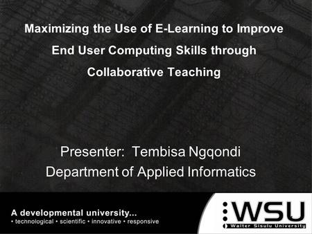 Maximizing the Use of E-Learning to Improve End User Computing Skills through Collaborative Teaching Presenter: Tembisa Ngqondi Department of Applied Informatics.