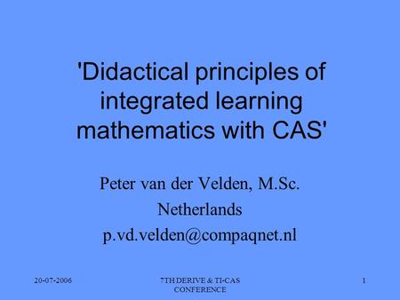 20-07-20067TH DERIVE & TI-CAS CONFERENCE 1 'Didactical principles of integrated learning mathematics with CAS' Peter van der Velden, M.Sc. Netherlands.