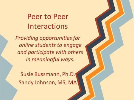 Peer to Peer Interactions Providing opportunities for online students to engage and participate with others in meaningful ways. Susie Bussmann, Ph.D. Sandy.