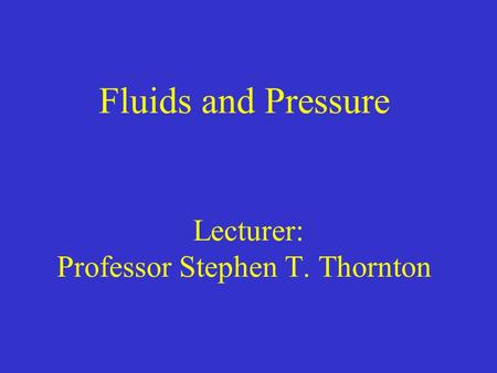 Fluids and Pressure Lecturer: Professor Stephen T. Thornton.