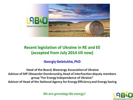 Recent legislation of Ukraine in RE and EE (accepted from July 2014 till now) Georgiy Geletukha, PhD Head of the Board, Bioenergy Association of Ukraine.