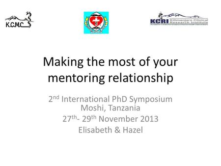 Making the most of your mentoring relationship 2 nd International PhD Symposium Moshi, Tanzania 27 th - 29 th November 2013 Elisabeth & Hazel.