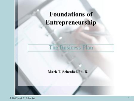 © 2005 Mark T. Schenkel1 Mark T. Schenkel, Ph. D. The Business Plan Foundations of Entrepreneurship.