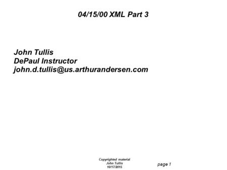 Copyrighted material John Tullis 10/17/2015 page 1 04/15/00 XML Part 3 John Tullis DePaul Instructor