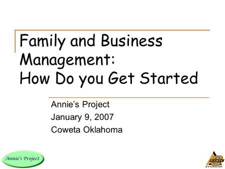 Family and Business Management: How Do you Get Started Annie’s Project January 9, 2007 Coweta Oklahoma.