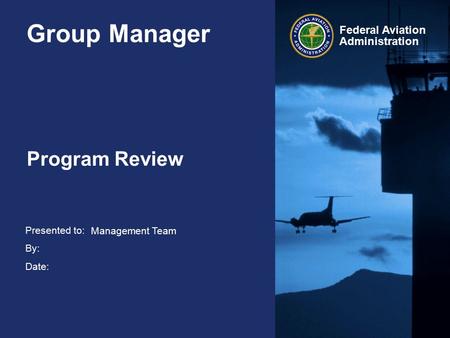 Presented to: By: Date: Federal Aviation Administration Group Manager Program Review Management Team.