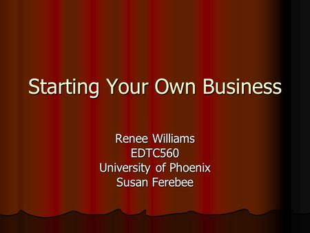 Starting Your Own Business Renee Williams EDTC560 University of Phoenix Susan Ferebee.