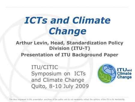 International Telecommunication Union ICTs and Climate Change Arthur Levin, Head, Standardization Policy Division (ITU-T) Presentation of ITU Background.