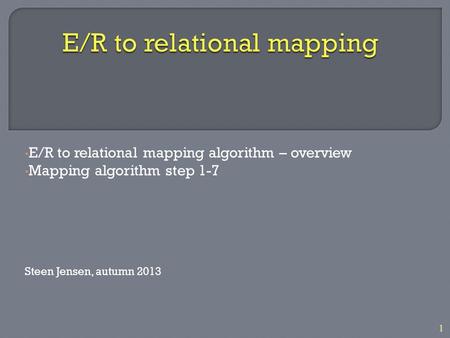 1 E/R to relational mapping algorithm – overview Mapping algorithm step 1-7 Steen Jensen, autumn 2013.