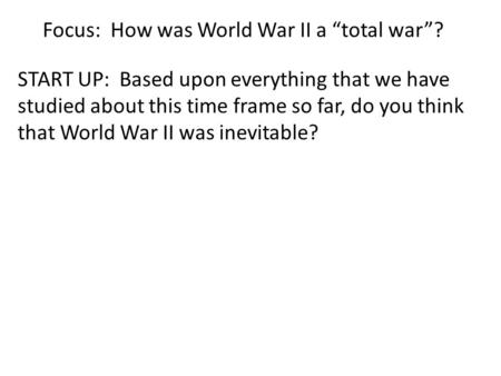 Focus: How was World War II a “total war”? START UP: Based upon everything that we have studied about this time frame so far, do you think that World War.