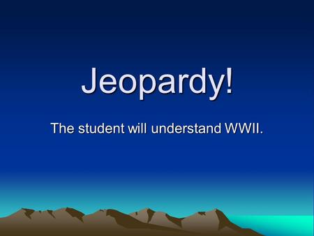 Jeopardy! The student will understand WWII. Click Once to Begin JEOPARDY! The student will understand WWII.