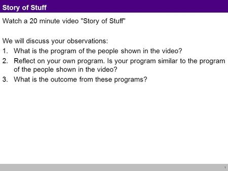 1 Story of Stuff Watch a 20 minute video Story of Stuff We will discuss your observations: 1.What is the program of the people shown in the video? 2.Reflect.