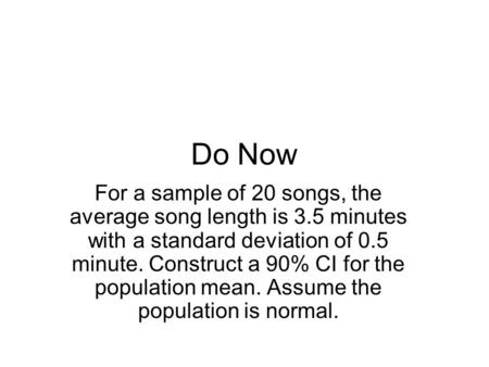 Do Now For a sample of 20 songs, the average song length is 3.5 minutes with a standard deviation of 0.5 minute. Construct a 90% CI for the population.