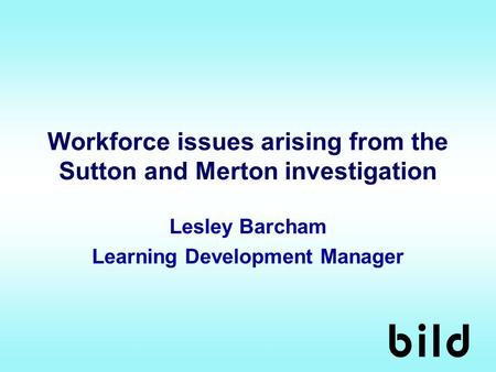 Workforce issues arising from the Sutton and Merton investigation Lesley Barcham Learning Development Manager.