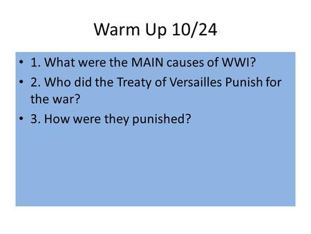 Warm Up 10/24 1. What were the MAIN causes of WWI? 2. Who did the Treaty of Versailles Punish for the war? 3. How were they punished?