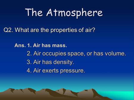 The Atmosphere Q2. What are the properties of air? Ans. 1. Air has mass. 2. Air occupies space, or has volume. 2. Air occupies space, or has volume. 3.