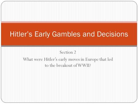 Section 2 What were Hitler’s early moves in Europe that led to the breakout of WWII? Hitler’s Early Gambles and Decisions.