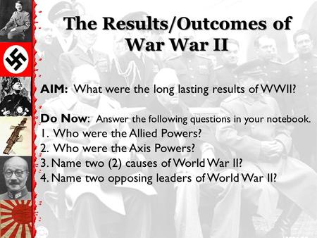 The Results/Outcomes of War War II AIM: What were the long lasting results of WWII? Do Now: Answer the following questions in your notebook. 1. Who were.