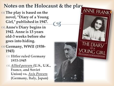   The play is based on the novel, Diary of a Young Girl, published in 1947.  Anne's Diary begins in 1942. Anne is 13 years old-3 weeks before she.