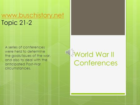 World War II Conferences A series of conferences were held to determine the goals/issues of the war, and also to deal with the anticipated Post-War circumstances.