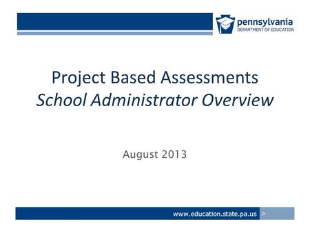 Project Based Assessments School Administrator Overview August 2013 www.education.state.pa.us >