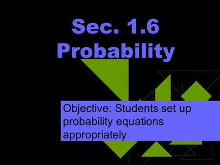 Sec. 1.6 Probability Objective: Students set up probability equations appropriately.