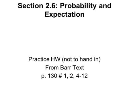 Section 2.6: Probability and Expectation Practice HW (not to hand in) From Barr Text p. 130 # 1, 2, 4-12.