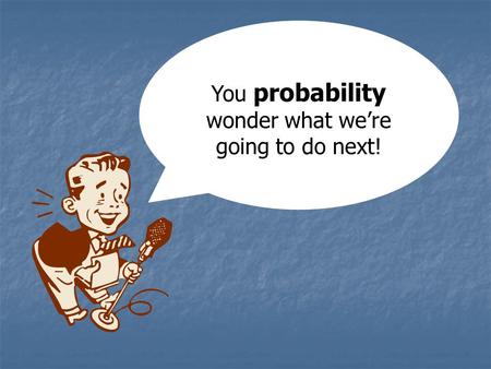 You probability wonder what we’re going to do next!