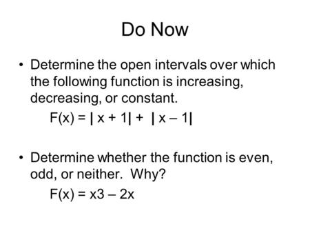Do Now Determine the open intervals over which the following function is increasing, decreasing, or constant. F(x) = | x + 1| + | x – 1| Determine whether.