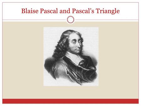 Blaise Pascal and Pascal’s Triangle. PASCAL’S TRIANGLE * ABOUT THE MAN * CONSTRUCTING THE TRIANGLE * PATTERNS IN THE TRIANGLE * PROBABILITY AND THE TRIANGLE.