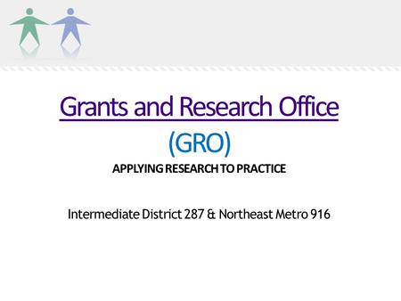 Grants and Research Office Grants and Research Office (GRO) APPLYING RESEARCH TO PRACTICE Intermediate District 287 & Northeast Metro 916.