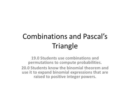Combinations and Pascal’s Triangle 19.0 Students use combinations and permutations to compute probabilities. 20.0 Students know the binomial theorem and.