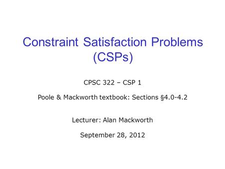 Constraint Satisfaction Problems (CSPs) CPSC 322 – CSP 1 Poole & Mackworth textbook: Sections §4.0-4.2 Lecturer: Alan Mackworth September 28, 2012.