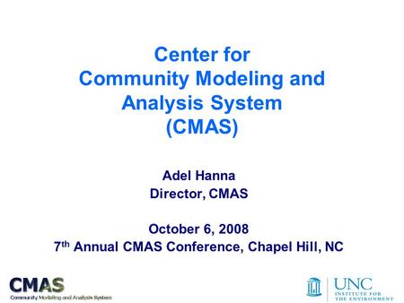 Center for Community Modeling and Analysis System (CMAS) Adel Hanna Director, CMAS October 6, 2008 7 th Annual CMAS Conference, Chapel Hill, NC.