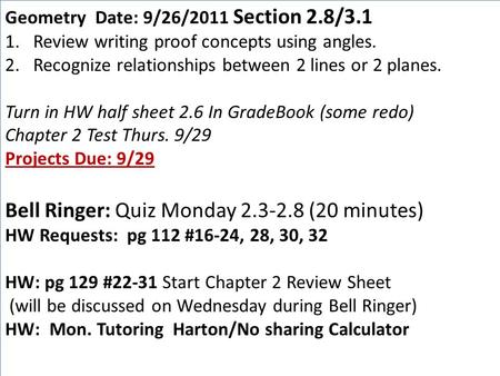 Geometry Date: 9/26/2011 Section 2.8/3.1 1.Review writing proof concepts using angles. 2.Recognize relationships between 2 lines or 2 planes. Turn in HW.