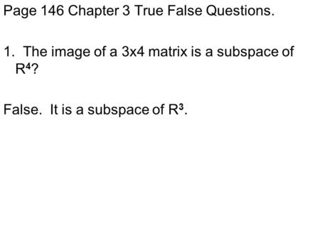 Page 146 Chapter 3 True False Questions. 1. The image of a 3x4 matrix is a subspace of R 4 ? False. It is a subspace of R 3.